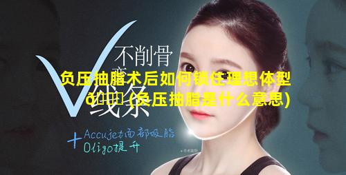 负压抽脂术后如何锁住理想体型 🐘 (负压抽脂是什么意思)